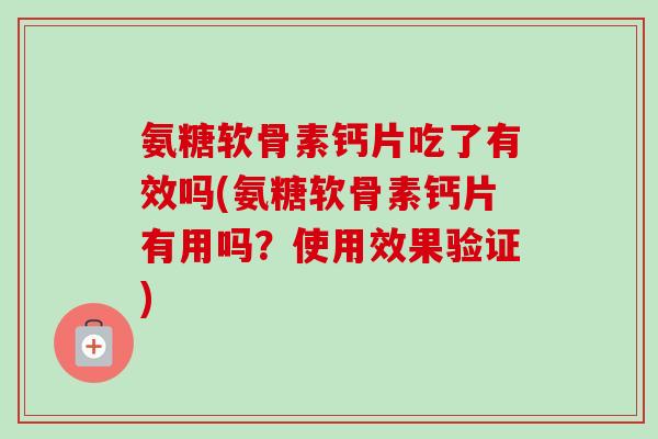 氨糖软骨素钙片吃了有效吗(氨糖软骨素钙片有用吗？使用效果验证)