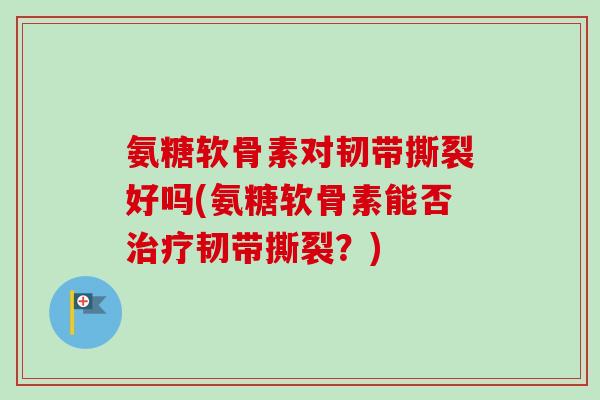 氨糖软骨素对韧带撕裂好吗(氨糖软骨素能否治疗韧带撕裂？)