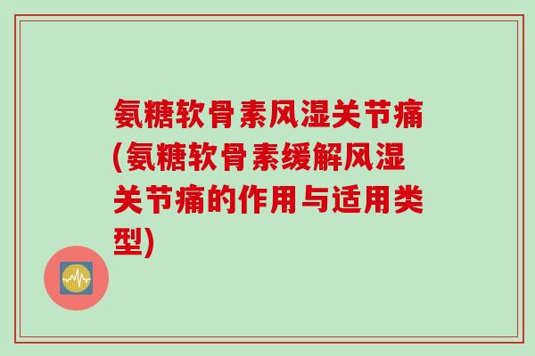 氨糖软骨素风湿关节痛(氨糖软骨素缓解风湿关节痛的作用与适用类型)