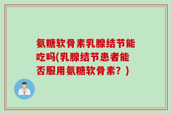 氨糖软骨素乳腺结节能吃吗(乳腺结节患者能否服用氨糖软骨素？)