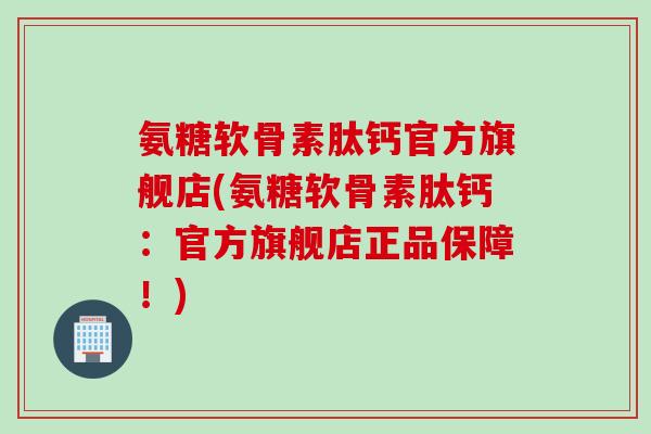 氨糖软骨素肽钙官方旗舰店(氨糖软骨素肽钙：官方旗舰店正品保障！)