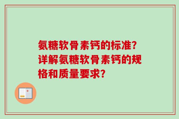 氨糖软骨素钙的标准？详解氨糖软骨素钙的规格和质量要求？