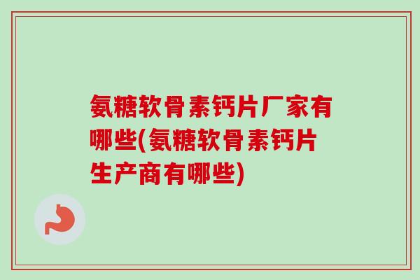 氨糖软骨素钙片厂家有哪些(氨糖软骨素钙片生产商有哪些)
