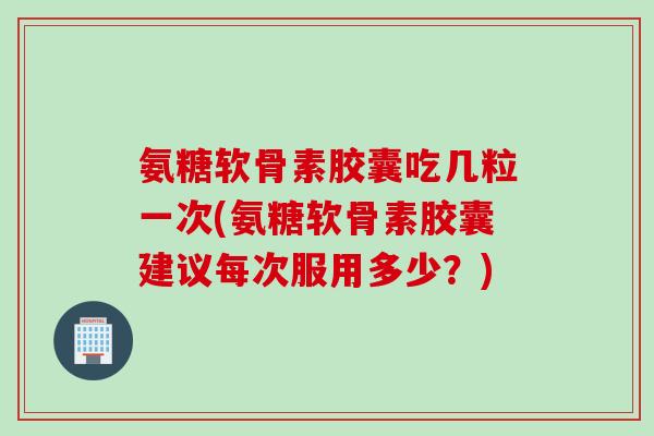 氨糖软骨素胶囊吃几粒一次(氨糖软骨素胶囊建议每次服用多少？)