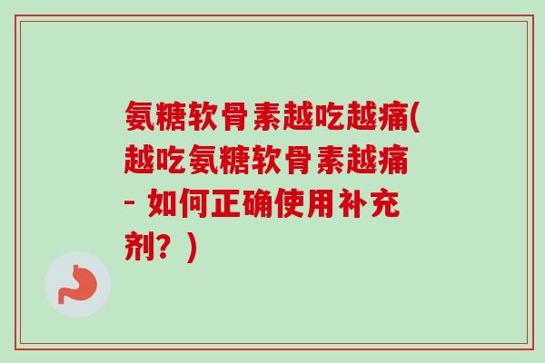 氨糖软骨素越吃越痛(越吃氨糖软骨素越痛 - 如何正确使用补充剂？)