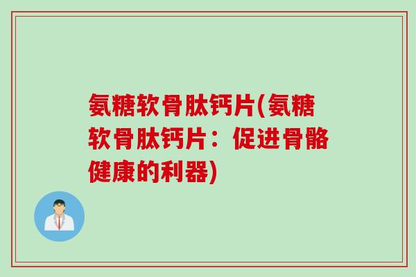 氨糖软骨肽钙片(氨糖软骨肽钙片:促进骨骼健康的利器) 氨糖软骨肽钙片(氨糖软骨肽钙片:促进骨骼健康的利器)