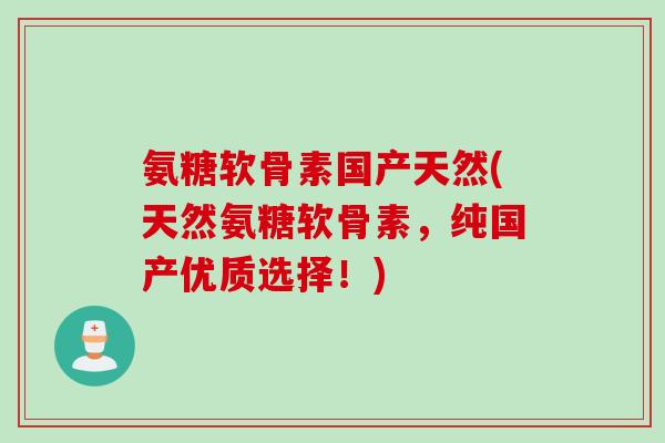 氨糖软骨素国产天然(天然氨糖软骨素，纯国产优质选择！)