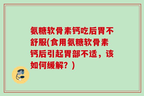 氨糖软骨素钙吃后胃不舒服(食用氨糖软骨素钙后引起胃部不适，该如何缓解？)