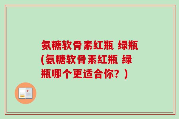 氨糖软骨素红瓶 绿瓶(氨糖软骨素红瓶 绿瓶哪个更适合你？)