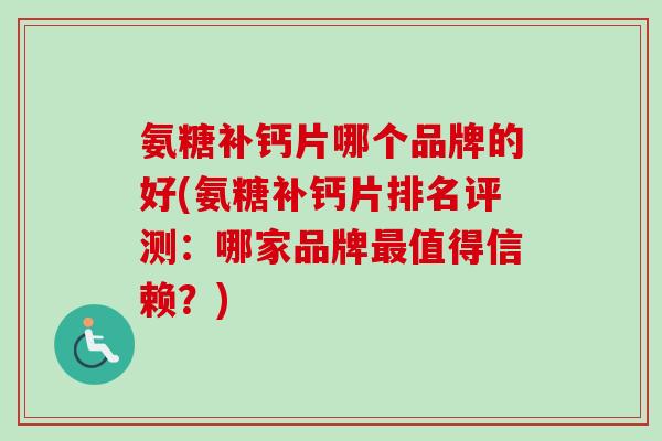氨糖补钙片哪个品牌的好(氨糖补钙片排名评测：哪家品牌最值得信赖？)