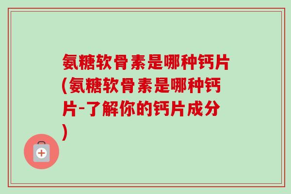 氨糖软骨素是哪种钙片(氨糖软骨素是哪种钙片-了解你的钙片成分)
