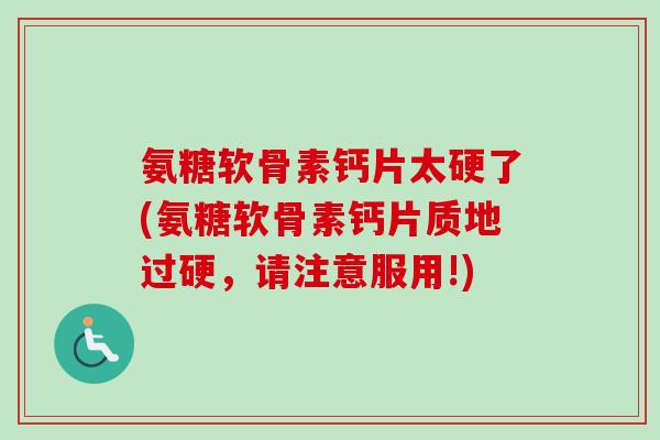 氨糖软骨素钙片太硬了(氨糖软骨素钙片质地过硬，请注意服用!)