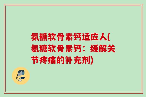 氨糖软骨素钙适应人(氨糖软骨素钙：缓解关节疼痛的补充剂)