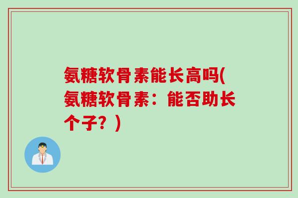 氨糖软骨素能长高吗(氨糖软骨素:能否助长个子?) 氨糖软骨素能长高吗(氨糖软骨素:能否助长个子?)