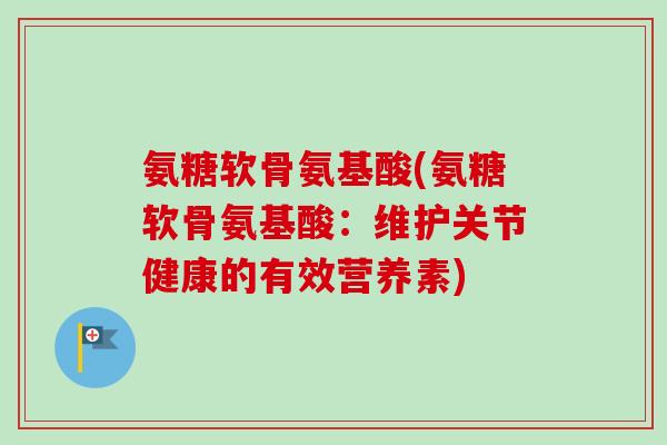 氨糖软骨氨基酸(氨糖软骨氨基酸：维护关节健康的有效营养素)
