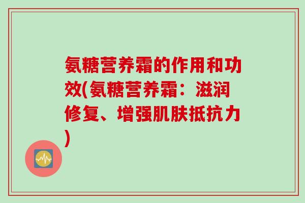 氨糖营养霜的作用和功效(氨糖营养霜：滋润修复、增强肌肤抵抗力)