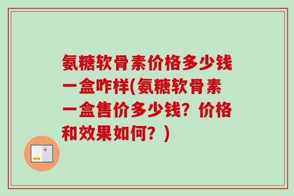 氨糖软骨素价格多少钱一盒咋样(氨糖软骨素一盒售价多少钱？价格和效果如何？)