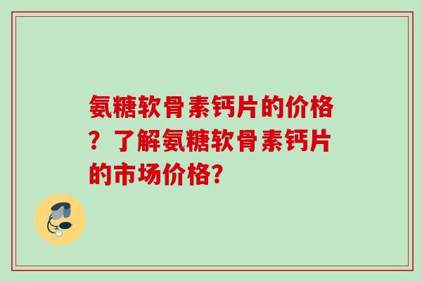 氨糖软骨素钙片的价格？了解氨糖软骨素钙片的市场价格？