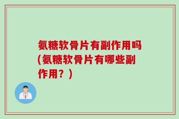 氨糖软骨片有副作用吗(氨糖软骨片有哪些副作用？)