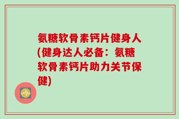 氨糖软骨素钙片健身人(健身达人必备：氨糖软骨素钙片助力关节保健)