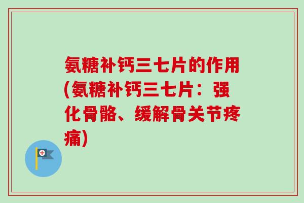氨糖补钙三七片的作用(氨糖补钙三七片：强化骨骼、缓解骨关节疼痛)