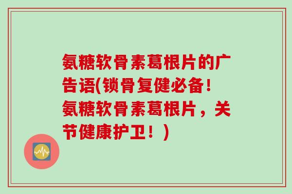 氨糖软骨素葛根片的广告语(锁骨复健必备！氨糖软骨素葛根片，关节健康护卫！)