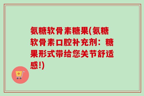 氨糖软骨素糖果(氨糖软骨素口腔补充剂：糖果形式带给您关节舒适感!)