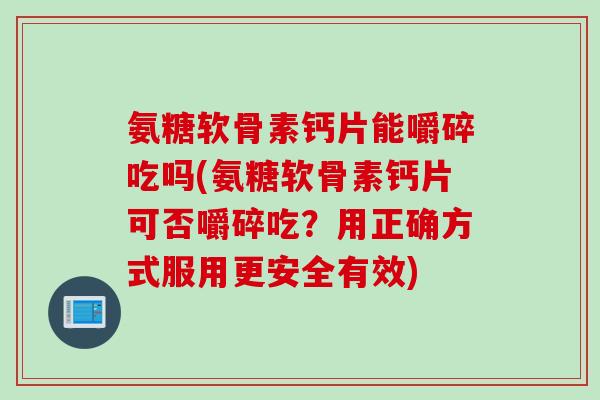 氨糖软骨素钙片能嚼碎吃吗(氨糖软骨素钙片可否嚼碎吃？用正确方式服用更安全有效)