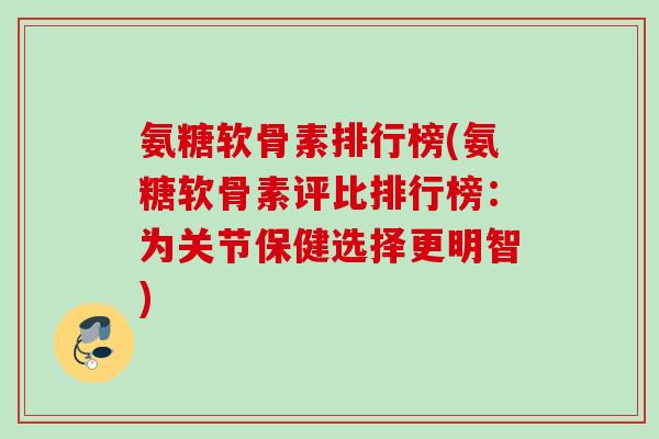 氨糖软骨素排行榜(氨糖软骨素评比排行榜：为关节保健选择更明智)