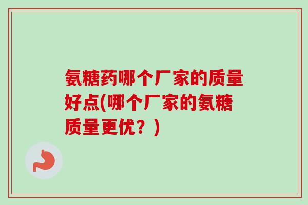 氨糖药哪个厂家的质量好点(哪个厂家的氨糖质量更优？)
