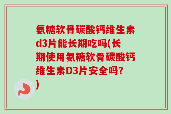 氨糖软骨碳酸钙维生素d3片能长期吃吗(长期使用氨糖软骨碳酸钙维生素D3片安全吗？)