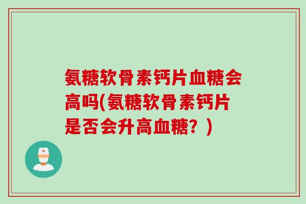 氨糖软骨素钙片会高吗(氨糖软骨素钙片是否会升高?) 氨糖软骨素钙片会高吗(氨糖软骨素钙片是否会升高?)