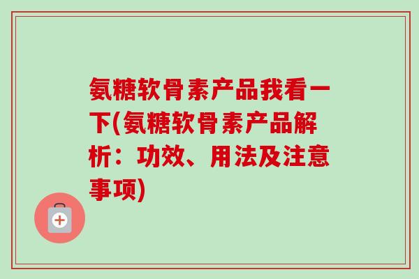 氨糖软骨素产品我看一下(氨糖软骨素产品解析：功效、用法及注意事项)