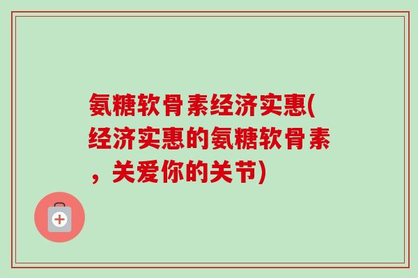 氨糖软骨素经济实惠(经济实惠的氨糖软骨素，关爱你的关节)