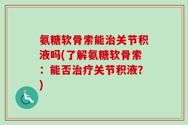 氨糖软骨索能治关节积液吗(了解氨糖软骨索：能否治疗关节积液？)