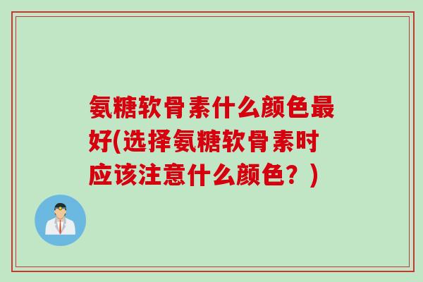 氨糖软骨素什么颜色最好(选择氨糖软骨素时应该注意什么颜色？)