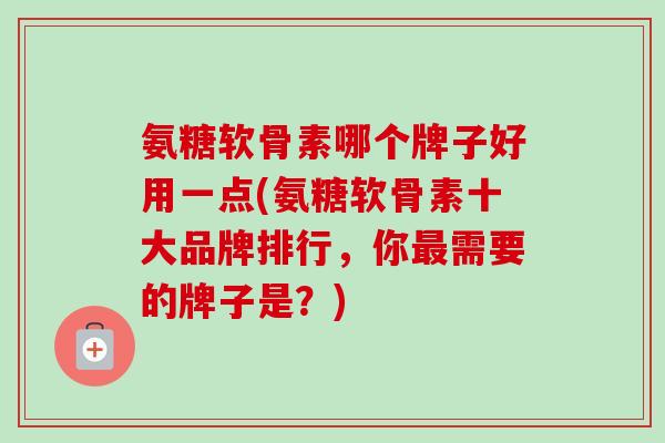 氨糖软骨素哪个牌子好用一点(氨糖软骨素十大品牌排行，你最需要的牌子是？)