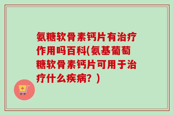 氨糖软骨素钙片有治疗作用吗百科(氨基葡萄糖软骨素钙片可用于治疗什么疾病？)