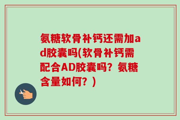 氨糖软骨补钙还需加ad胶囊吗(软骨补钙需配合AD胶囊吗？氨糖含量如何？)