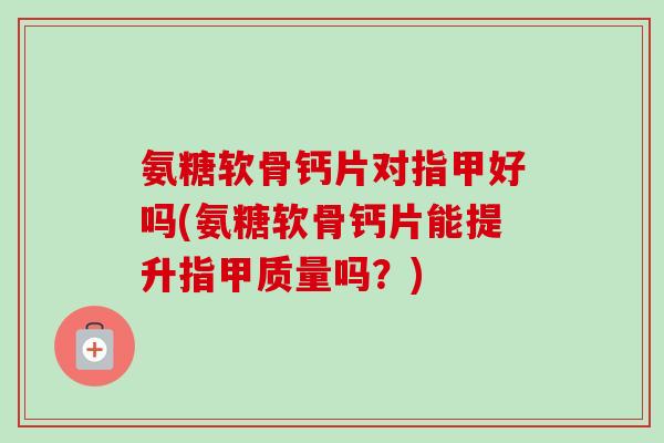 氨糖软骨钙片对指甲好吗(氨糖软骨钙片能提升指甲质量吗？)
