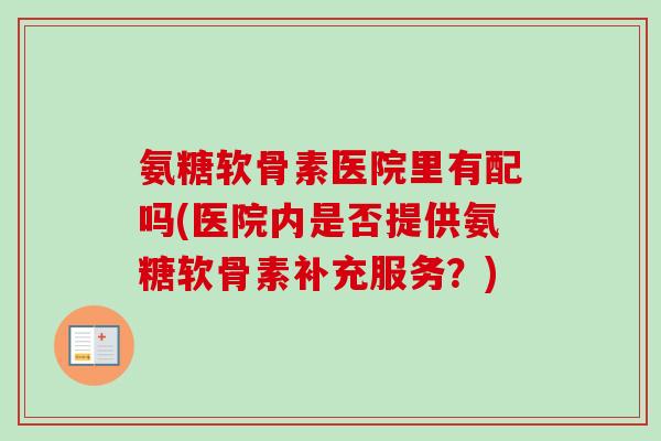 氨糖软骨素医院里有配吗(医院内是否提供氨糖软骨素补充服务？)