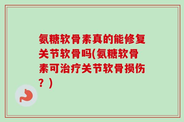 氨糖软骨素真的能修复关节软骨吗(氨糖软骨素可治疗关节软骨损伤？)