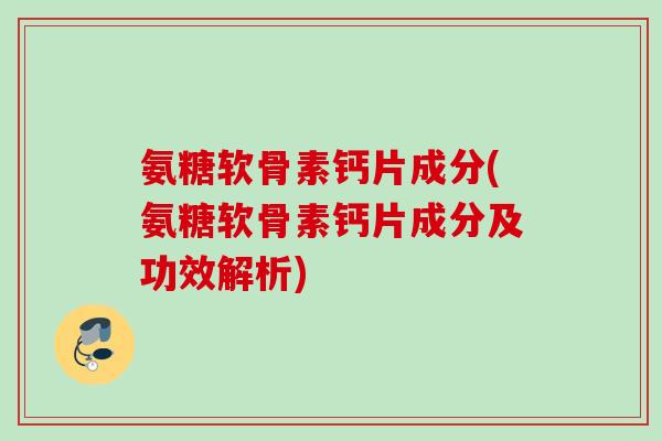 氨糖软骨素钙片成分(氨糖软骨素钙片成分及功效解析)