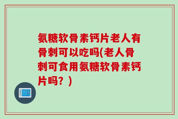 氨糖软骨素钙片老人有骨刺可以吃吗(老人骨刺可食用氨糖软骨素钙片吗？)