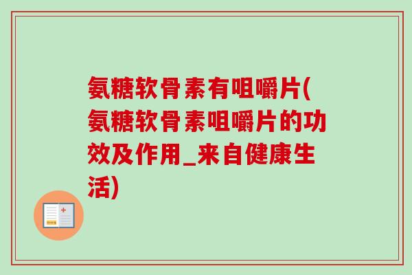氨糖软骨素有咀嚼片(氨糖软骨素咀嚼片的功效及作用_来自健康生活)