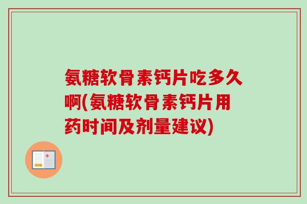氨糖软骨素钙片吃多久啊(氨糖软骨素钙片用药时间及剂量建议)