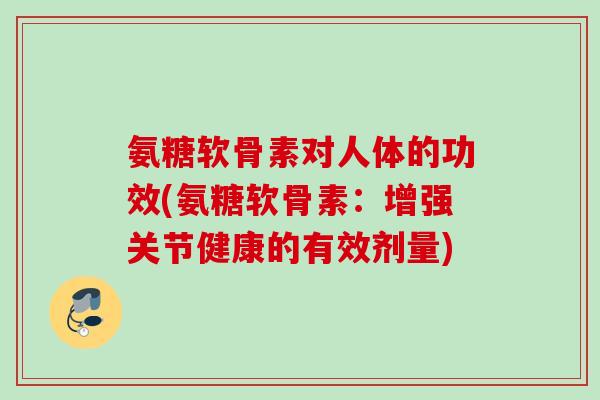 氨糖软骨素对人体的功效(氨糖软骨素：增强关节健康的有效剂量)