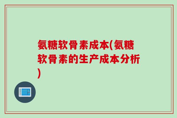 氨糖软骨素成本(氨糖软骨素的生产成本分析)
