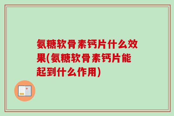 氨糖软骨素钙片什么效果(氨糖软骨素钙片能起到什么作用)