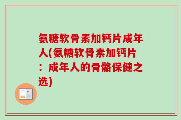 氨糖软骨素加钙片成年人(氨糖软骨素加钙片：成年人的骨骼保健之选)